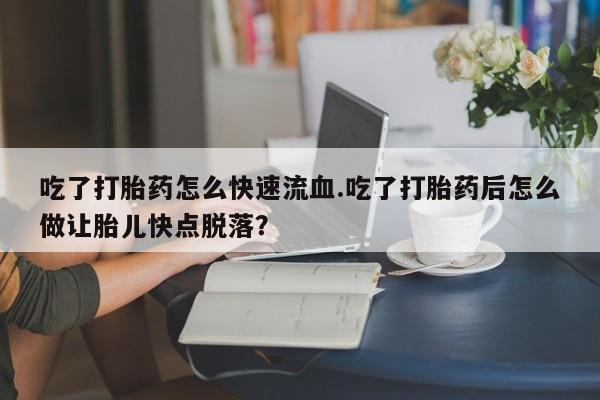 打胎药购买联系吃了打胎药怎么快速流血.吃了打胎药后怎么做让胎儿快点脱落？