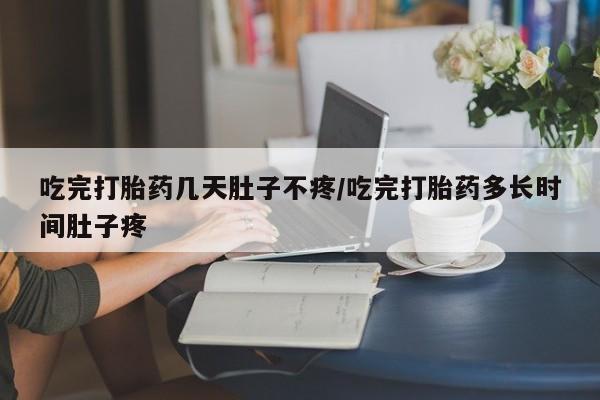 打胎药购买联系吃完打胎药几天肚子不疼/吃完打胎药多长时间肚子疼