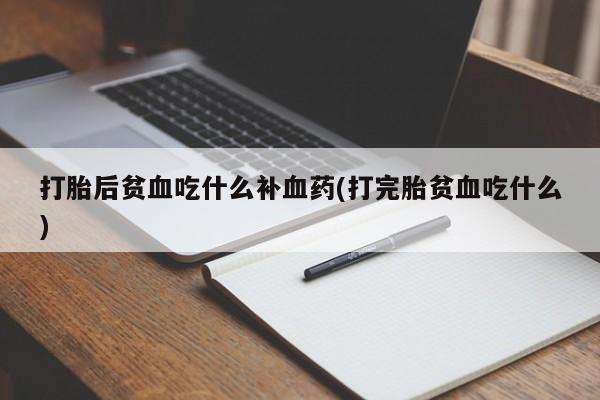 打胎药购买联系打胎后贫血吃什么补血药(打完胎贫血吃什么)