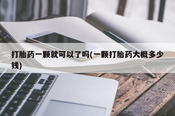 打胎药购买联系打胎药一颗就可以了吗(一颗打胎药大概多少钱)