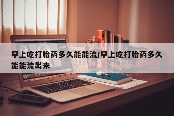 打胎药购买联系早上吃打胎药多久能能流/早上吃打胎药多久能能流出来