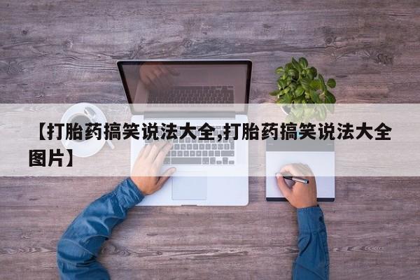 打胎药购买联系【打胎药搞笑说法大全,打胎药搞笑说法大全图片】
