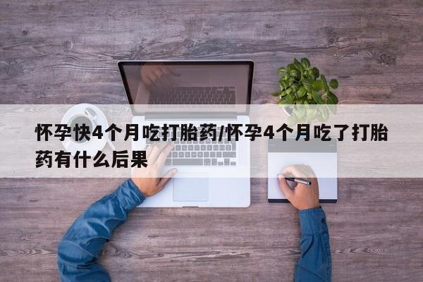 打胎药购买联系怀孕快4个月吃打胎药/怀孕4个月吃了打胎药有什么后果