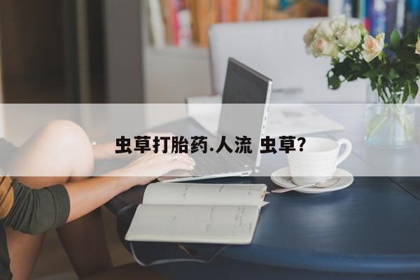 打胎药购买联系虫草打胎药.人流 虫草？
