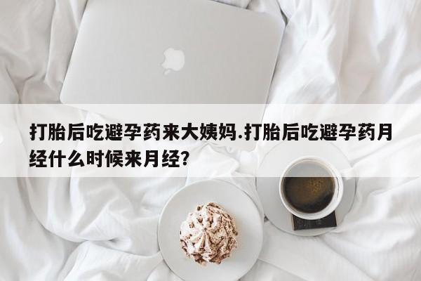 打胎药购买联系打胎后吃避孕药来大姨妈.打胎后吃避孕药月经什么时候来月经？