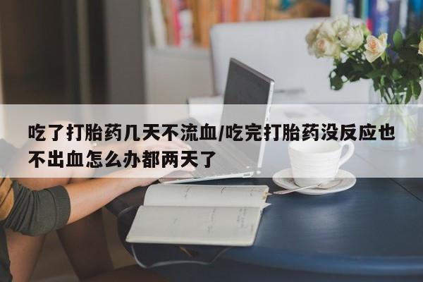 打胎药购买联系吃了打胎药几天不流血/吃完打胎药没反应也不出血怎么办都两天了