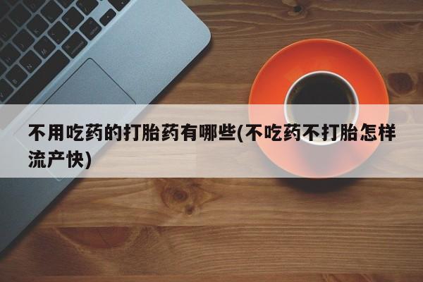 打胎药购买联系不用吃药的打胎药有哪些(不吃药不打胎怎样流产快)