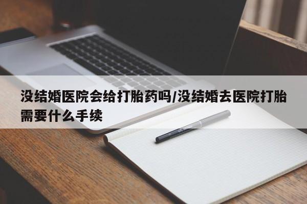 打胎药购买联系没结婚医院会给打胎药吗/没结婚去医院打胎需要什么手续