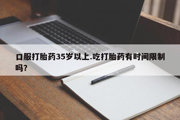 打胎药购买联系口服打胎药35岁以上.吃打胎药有时间限制吗？