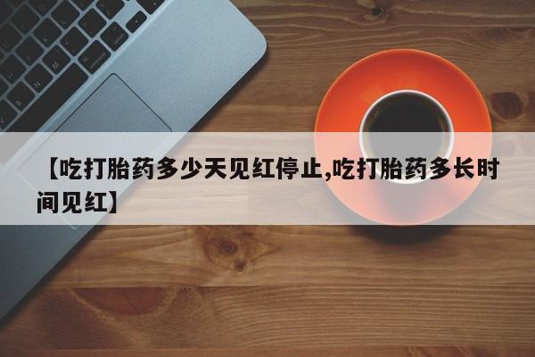打胎药购买联系【吃打胎药多少天见红停止,吃打胎药多长时间见红】