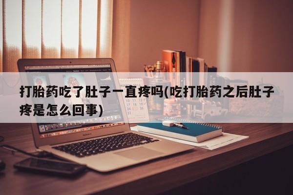 打胎药购买联系打胎药吃了肚子一直疼吗(吃打胎药之后肚子疼是怎么回事)