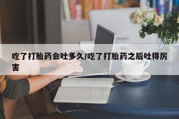 打胎药购买联系吃了打胎药会吐多久/吃了打胎药之后吐得厉害