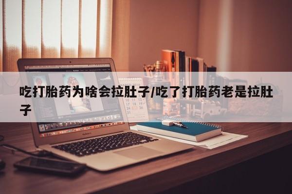 打胎药购买联系吃打胎药为啥会拉肚子/吃了打胎药老是拉肚子