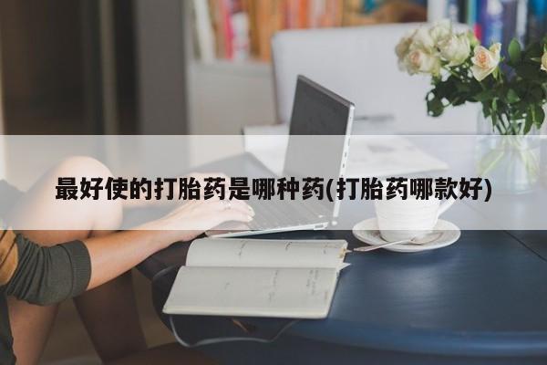 打胎药购买联系最好使的打胎药是哪种药(打胎药哪款好)