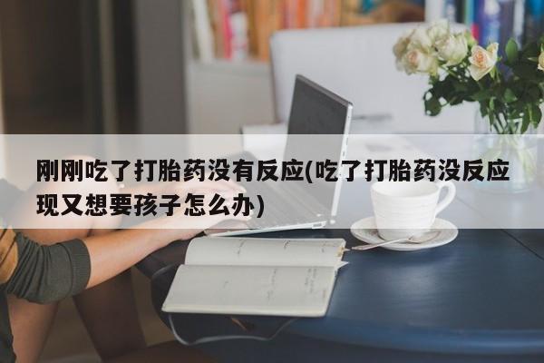 打胎药购买联系刚刚吃了打胎药没有反应(吃了打胎药没反应现又想要孩子怎么办)