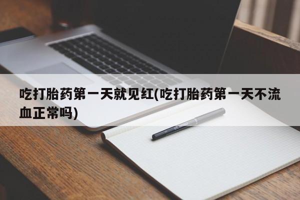 打胎药购买联系吃打胎药第一天就见红(吃打胎药第一天不流血正常吗)