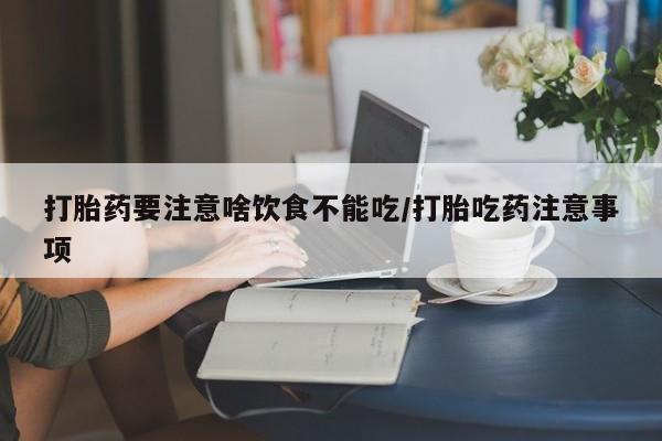 打胎药购买联系打胎药要注意啥饮食不能吃/打胎吃药注意事项