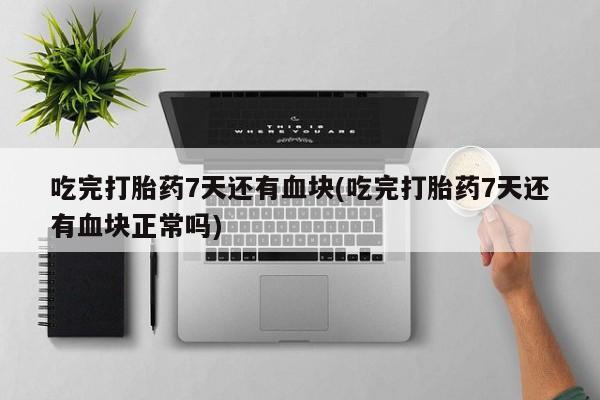 打胎药购买联系吃完打胎药7天还有血块(吃完打胎药7天还有血块正常吗)