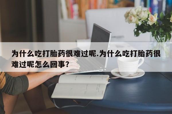 打胎药购买联系为什么吃打胎药很难过呢.为什么吃打胎药很难过呢怎么回事？