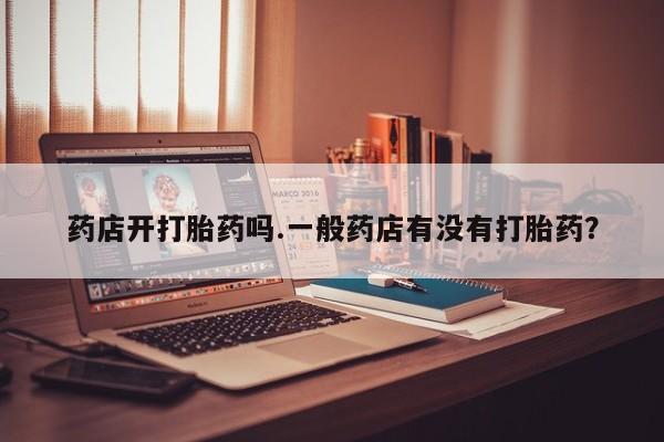 打胎药购买联系药店开打胎药吗.一般药店有没有打胎药？