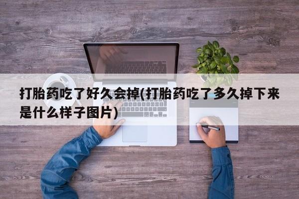 打胎药购买联系打胎药吃了好久会掉(打胎药吃了多久掉下来是什么样子图片)