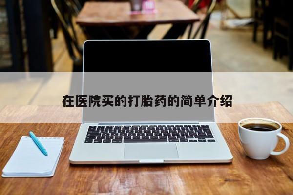 打胎药购买联系在医院买的打胎药的简单介绍