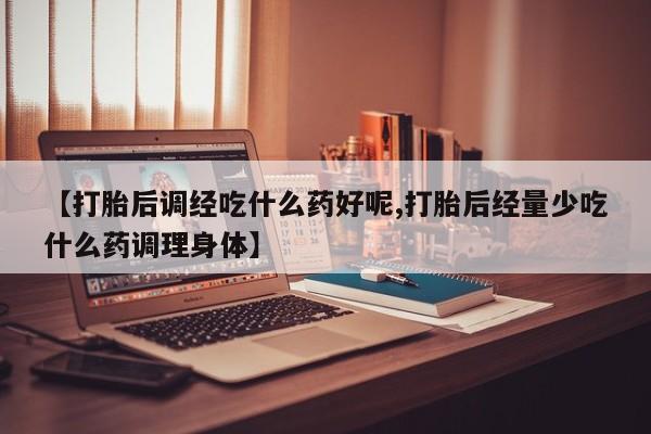 打胎药购买联系【打胎后调经吃什么药好呢,打胎后经量少吃什么药调理身体】