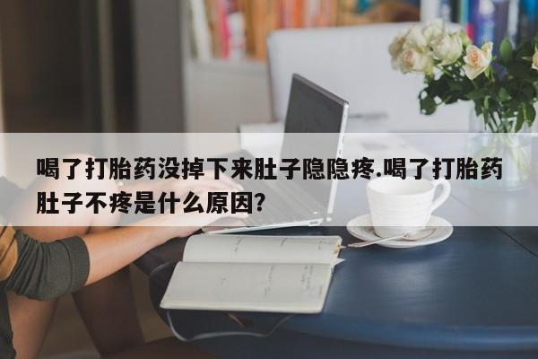 打胎药购买联系喝了打胎药没掉下来肚子隐隐疼.喝了打胎药肚子不疼是什么原因？