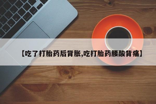 打胎药购买联系【吃了打胎药后背胀,吃打胎药腰酸背痛】