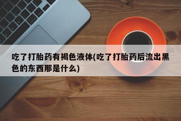 打胎药购买联系吃了打胎药有褐色液体(吃了打胎药后流出黑色的东西那是什么)