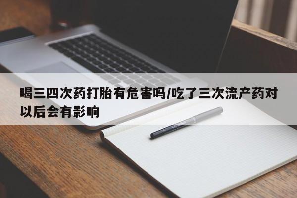 打胎药购买联系喝三四次药打胎有危害吗/吃了三次流产药对以后会有影响