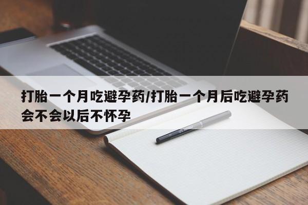 打胎药购买联系打胎一个月吃避孕药/打胎一个月后吃避孕药会不会以后不怀孕