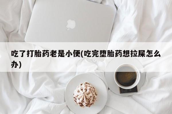 打胎药购买联系吃了打胎药老是小便(吃完堕胎药想拉屎怎么办)