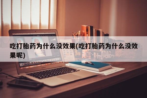 打胎药购买联系吃打胎药为什么没效果(吃打胎药为什么没效果呢)