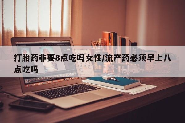 打胎药购买联系打胎药非要8点吃吗女性/流产药必须早上八点吃吗