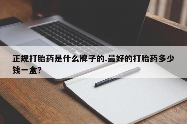 打胎药购买联系正规打胎药是什么牌子的.最好的打胎药多少钱一盒？