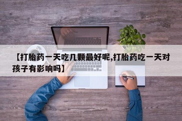 打胎药购买联系【打胎药一天吃几颗最好呢,打胎药吃一天对孩子有影响吗】