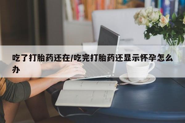 打胎药购买联系吃了打胎药还在/吃完打胎药还显示怀孕怎么办
