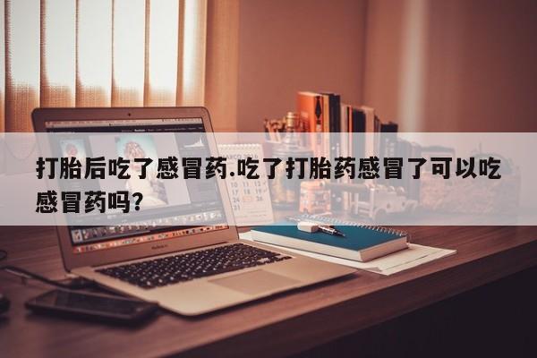 打胎药购买联系打胎后吃了感冒药.吃了打胎药感冒了可以吃感冒药吗？