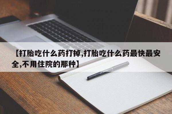 打胎药购买联系【打胎吃什么药打掉,打胎吃什么药最快最安全,不用住院的那种】