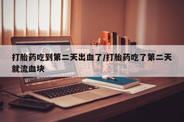 打胎药购买联系打胎药吃到第二天出血了/打胎药吃了第二天就流血块