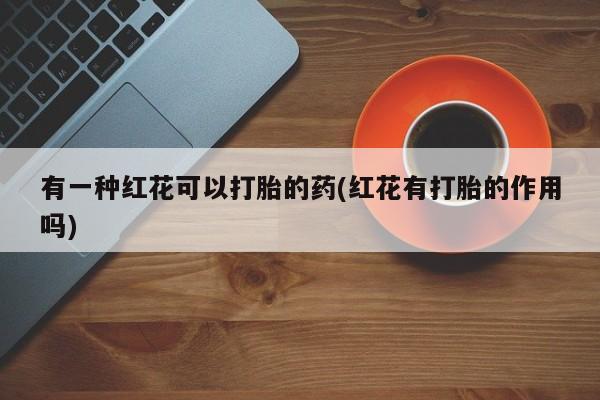 打胎药购买联系有一种红花可以打胎的药(红花有打胎的作用吗)