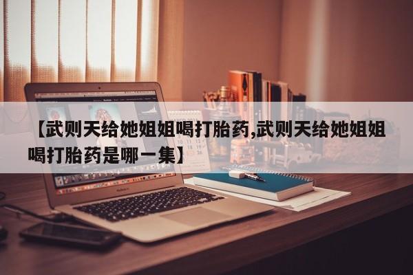 打胎药购买联系【武则天给她姐姐喝打胎药,武则天给她姐姐喝打胎药是哪一集】