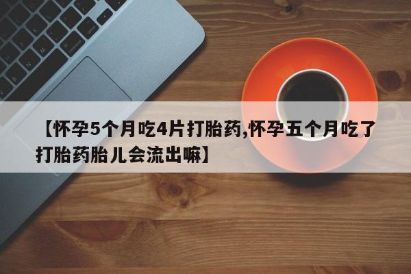 打胎药购买联系【怀孕5个月吃4片打胎药,怀孕五个月吃了打胎药胎儿会流出嘛】