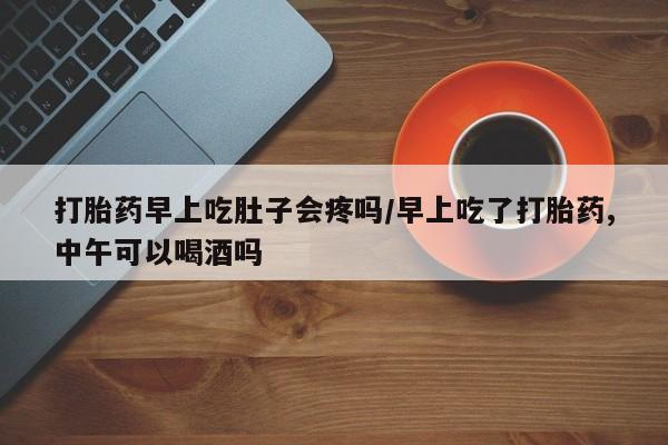 打胎药购买联系打胎药早上吃肚子会疼吗/早上吃了打胎药,中午可以喝酒吗