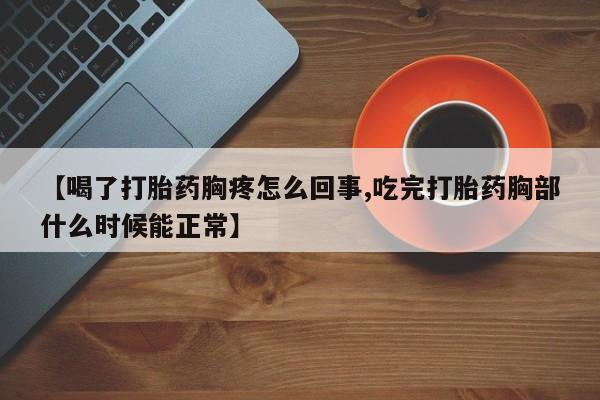 打胎药购买联系【喝了打胎药胸疼怎么回事,吃完打胎药胸部什么时候能正常】