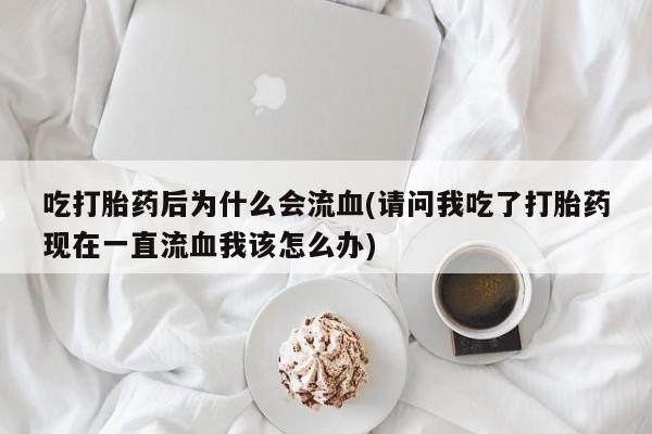 打胎药购买联系吃打胎药后为什么会流血(请问我吃了打胎药现在一直流血我该怎么办)