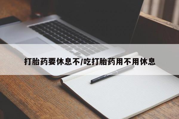 打胎药购买联系打胎药要休息不/吃打胎药用不用休息