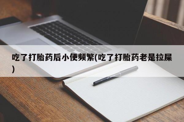 打胎药购买联系吃了打胎药后小便频繁(吃了打胎药老是拉屎)