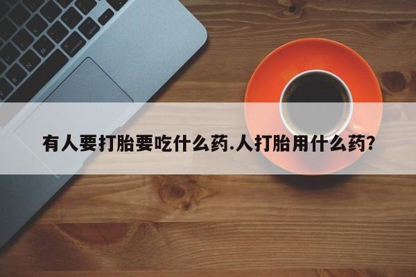 打胎药购买联系有人要打胎要吃什么药.人打胎用什么药？